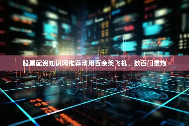 股票配资知识网推荐动用百余架飞机、数百门重炮