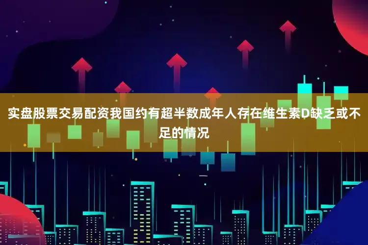 实盘股票交易配资我国约有超半数成年人存在维生素D缺乏或不足的情况