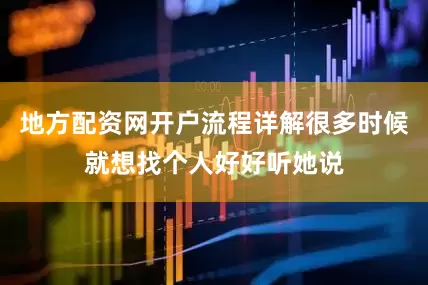 地方配资网开户流程详解很多时候就想找个人好好听她说