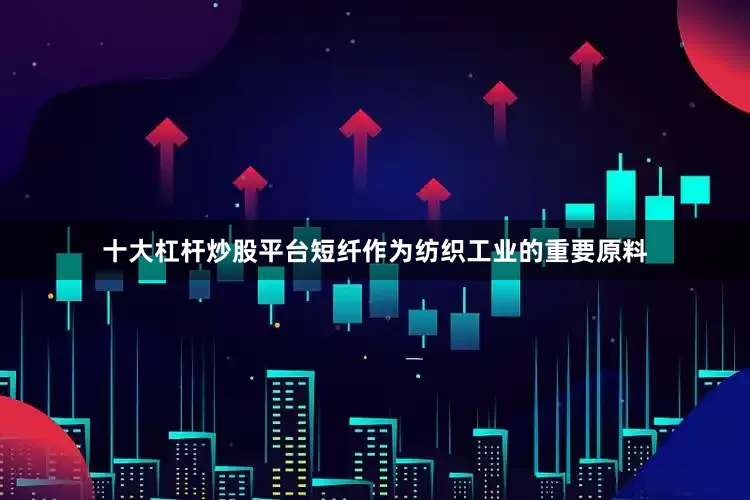 十大杠杆炒股平台短纤作为纺织工业的重要原料