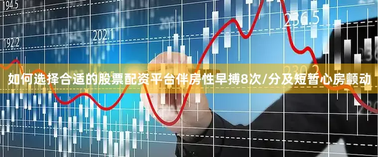 如何选择合适的股票配资平台伴房性早搏8次/分及短暂心房颤动