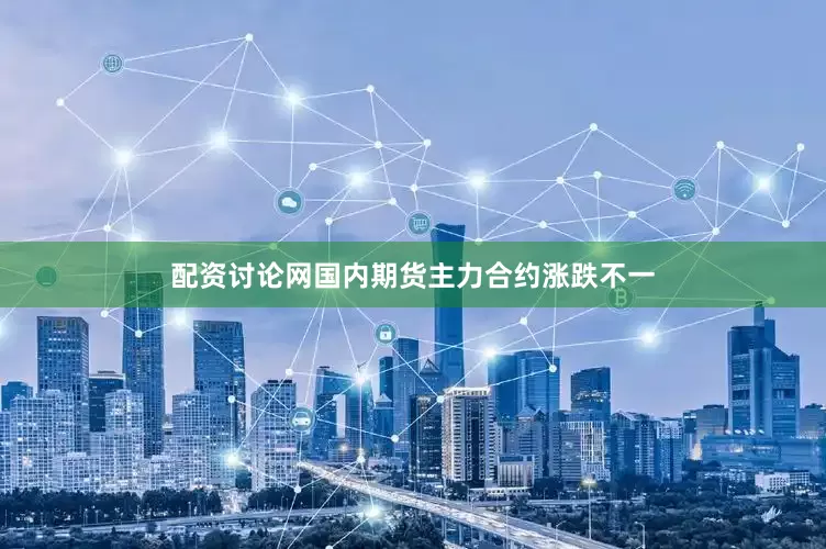 配资讨论网国内期货主力合约涨跌不一