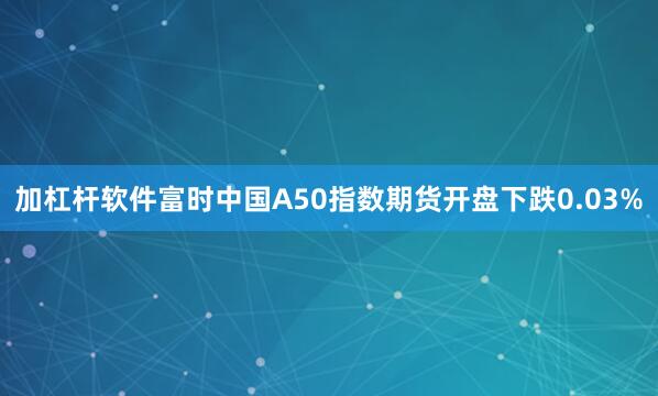 加杠杆软件富时中国A50指数期货开盘下跌0.03%