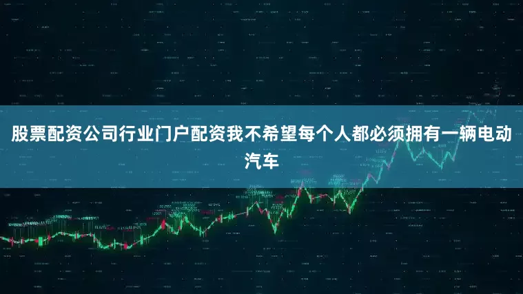 股票配资公司行业门户配资我不希望每个人都必须拥有一辆电动汽车