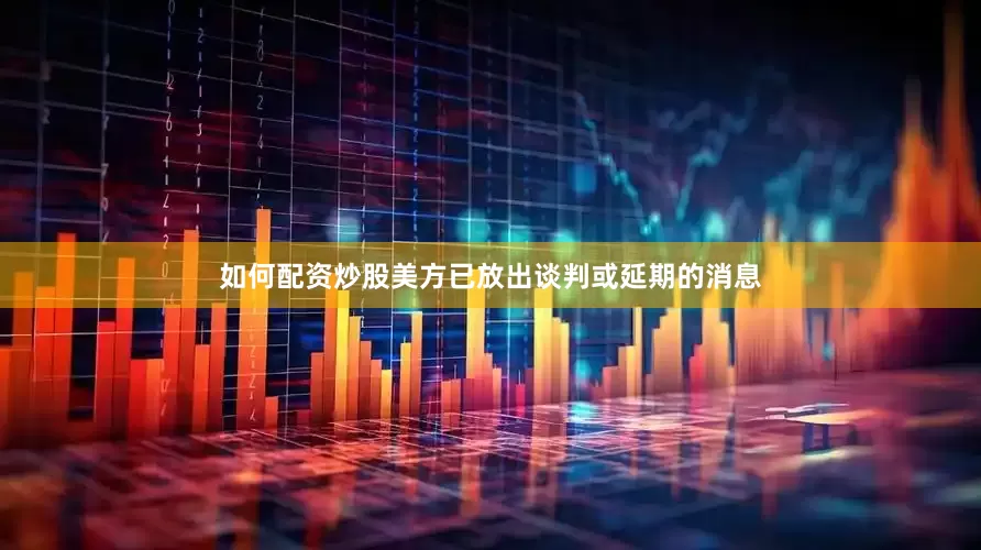 如何配资炒股美方已放出谈判或延期的消息