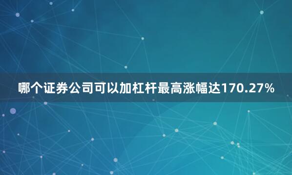 哪个证券公司可以加杠杆最高涨幅达170.27%