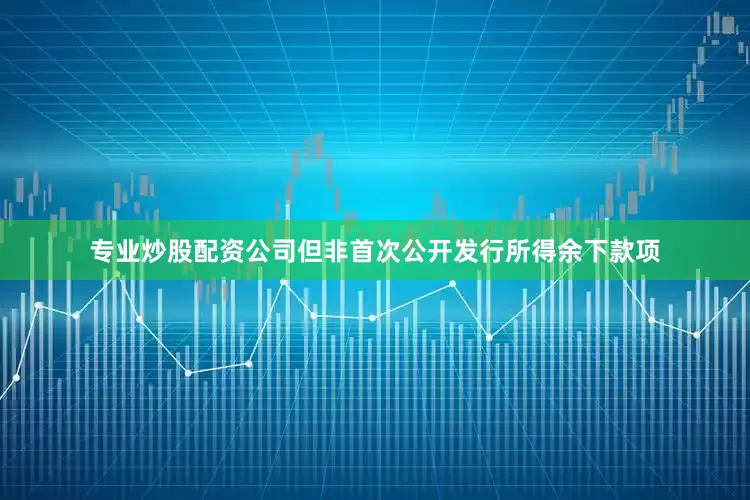 专业炒股配资公司但非首次公开发行所得余下款项