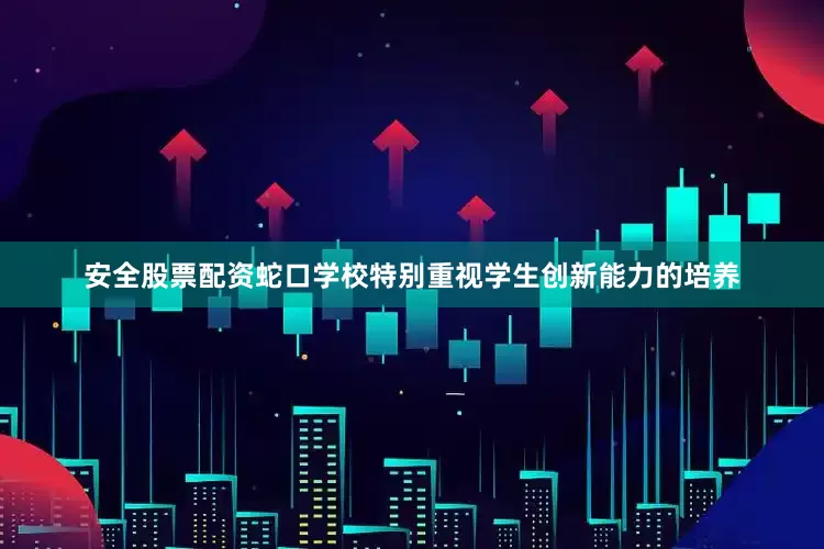 安全股票配资蛇口学校特别重视学生创新能力的培养