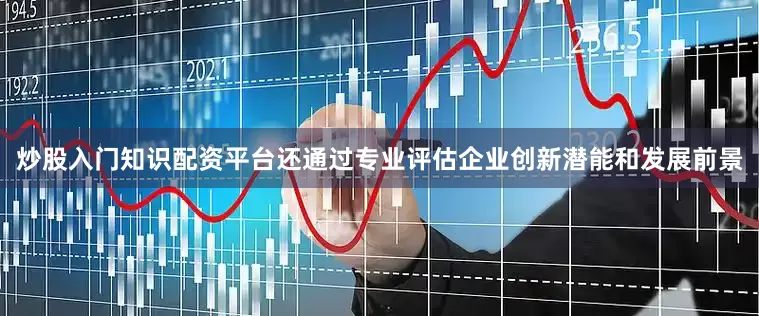 炒股入门知识配资平台还通过专业评估企业创新潜能和发展前景