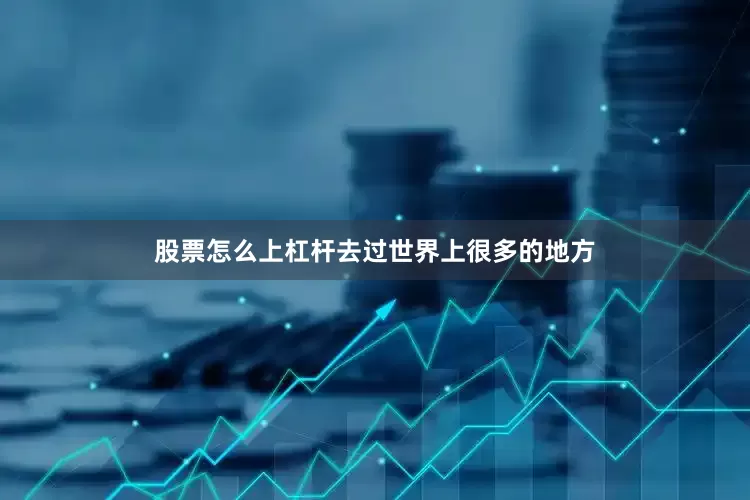 股票怎么上杠杆去过世界上很多的地方