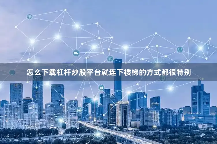 怎么下载杠杆炒股平台　　就连下楼梯的方式都很特别