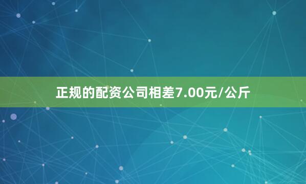 正规的配资公司相差7.00元/公斤