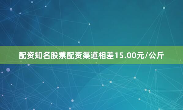 配资知名股票配资渠道相差15.00元/公斤