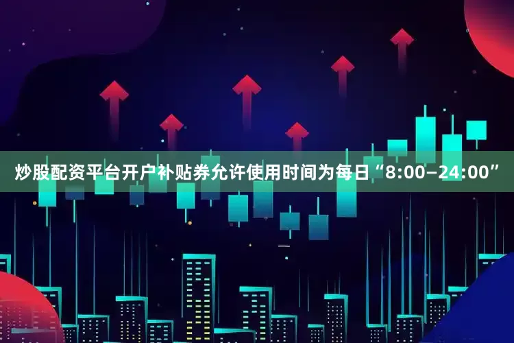 炒股配资平台开户补贴券允许使用时间为每日“8:00—24:00”