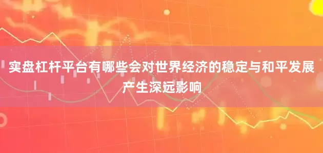 实盘杠杆平台有哪些会对世界经济的稳定与和平发展产生深远影响