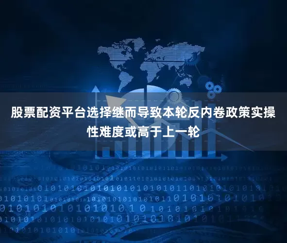 股票配资平台选择继而导致本轮反内卷政策实操性难度或高于上一轮