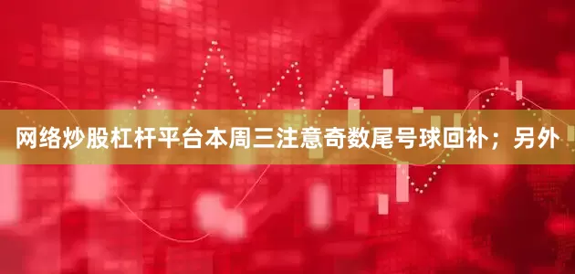 网络炒股杠杆平台本周三注意奇数尾号球回补；另外