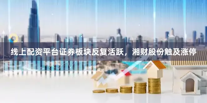 线上配资平台证券板块反复活跃，湘财股份触及涨停