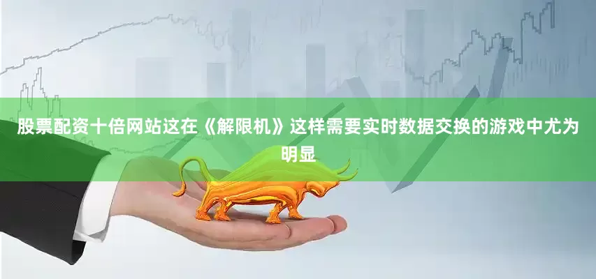 股票配资十倍网站这在《解限机》这样需要实时数据交换的游戏中尤为明显