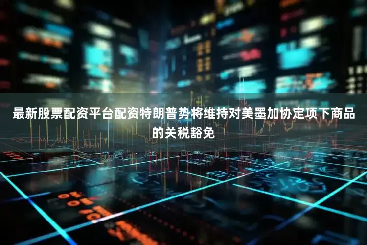 最新股票配资平台配资特朗普势将维持对美墨加协定项下商品的关税豁免