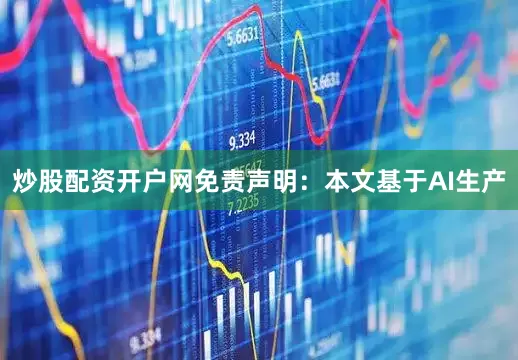 炒股配资开户网免责声明：本文基于AI生产