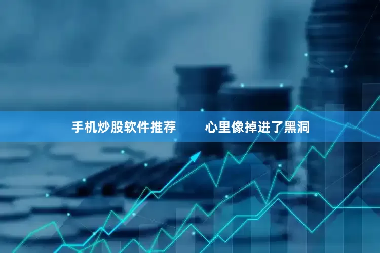 手机炒股软件推荐        心里像掉进了黑洞