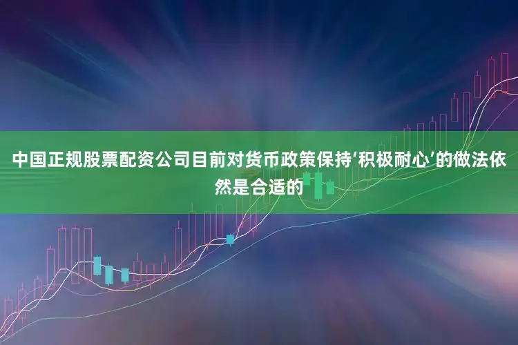 中国正规股票配资公司目前对货币政策保持‘积极耐心’的做法依然是合适的