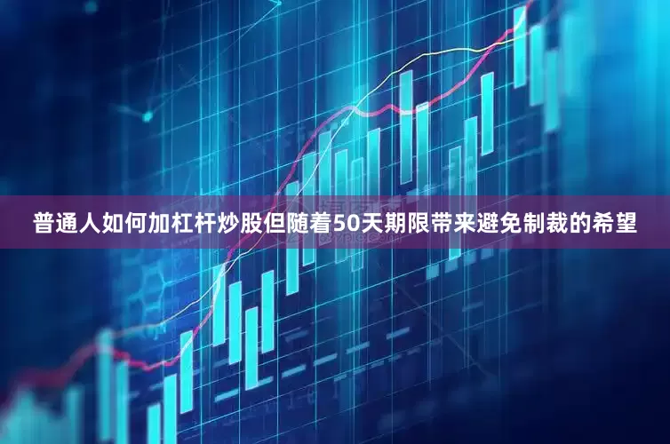 普通人如何加杠杆炒股但随着50天期限带来避免制裁的希望