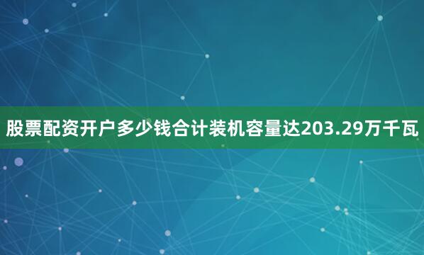 股票配资开户多少钱合计装机容量达203.29万千瓦
