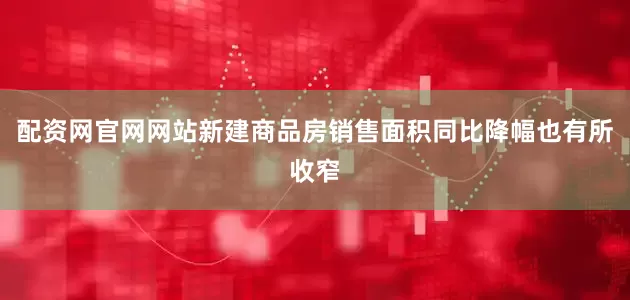 配资网官网网站新建商品房销售面积同比降幅也有所收窄