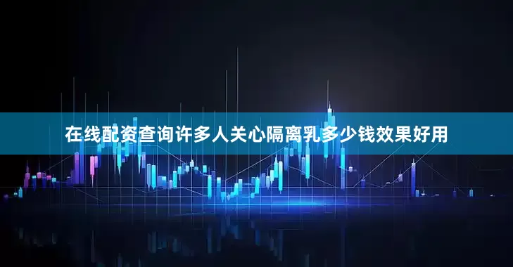 在线配资查询许多人关心隔离乳多少钱效果好用
