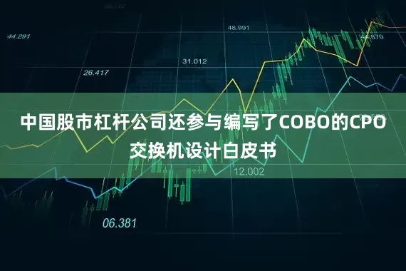 中国股市杠杆公司还参与编写了COBO的CPO交换机设计白皮书
