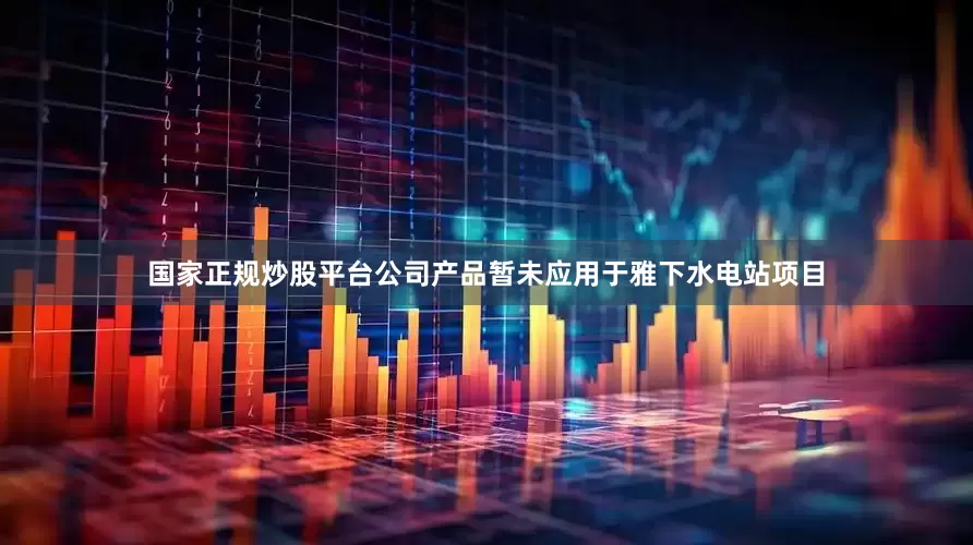 国家正规炒股平台公司产品暂未应用于雅下水电站项目