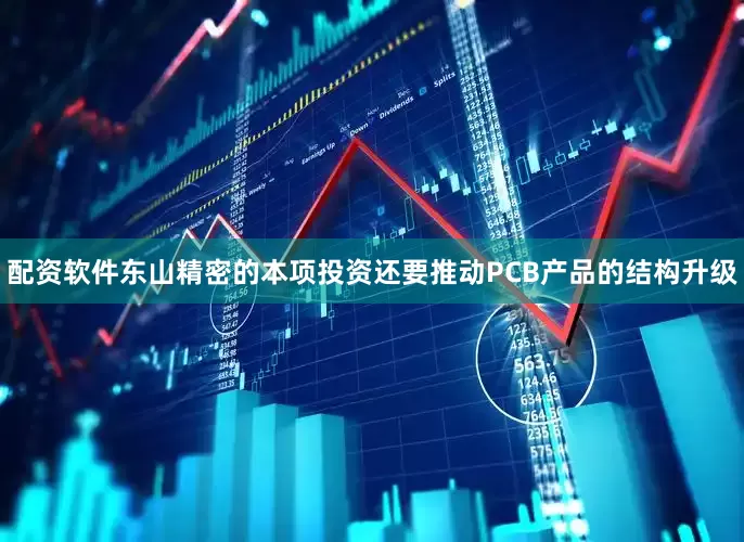 配资软件东山精密的本项投资还要推动PCB产品的结构升级