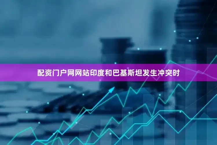 配资门户网网站印度和巴基斯坦发生冲突时
