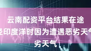 云南配资平台结果在途径印度洋时因为遭遇恶劣天气