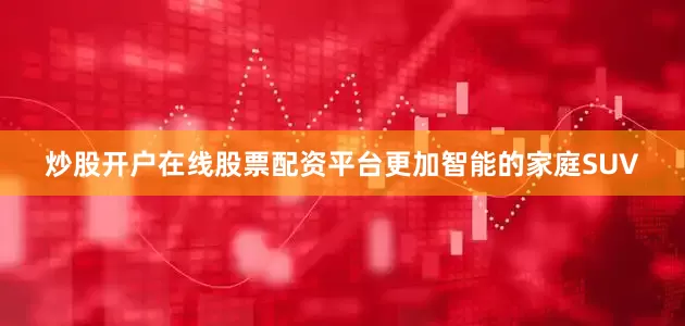 炒股开户在线股票配资平台更加智能的家庭SUV