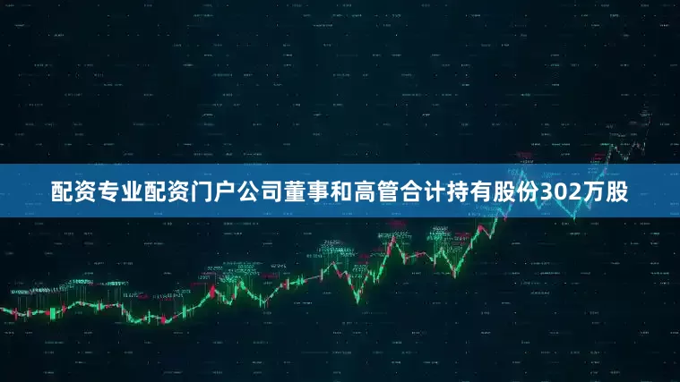 配资专业配资门户公司董事和高管合计持有股份302万股