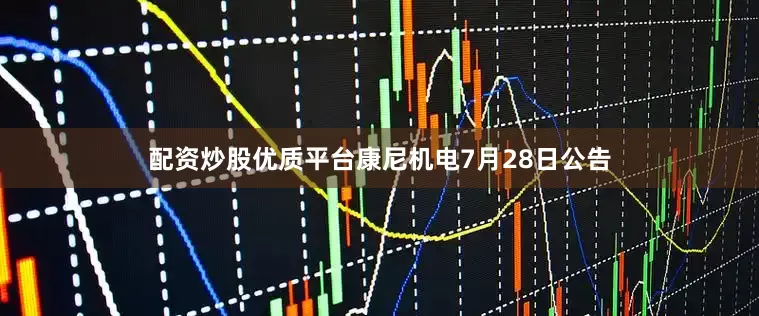 配资炒股优质平台康尼机电7月28日公告