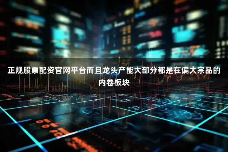 正规股票配资官网平台而且龙头产能大部分都是在偏大宗品的内卷板块