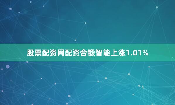 股票配资网配资合锻智能上涨1.01%