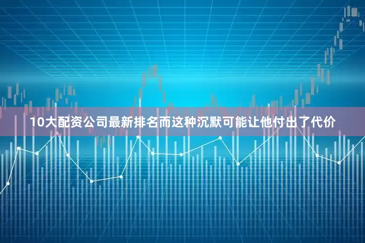 10大配资公司最新排名而这种沉默可能让他付出了代价