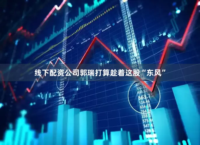 线下配资公司郭瑞打算趁着这股“东风”