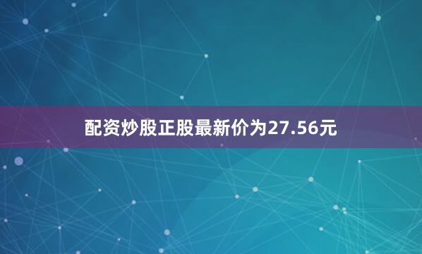 配资炒股正股最新价为27.56元