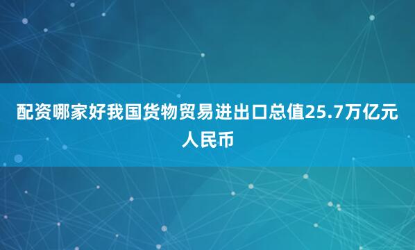 配资哪家好我国货物贸易进出口总值25.7万亿元人民币