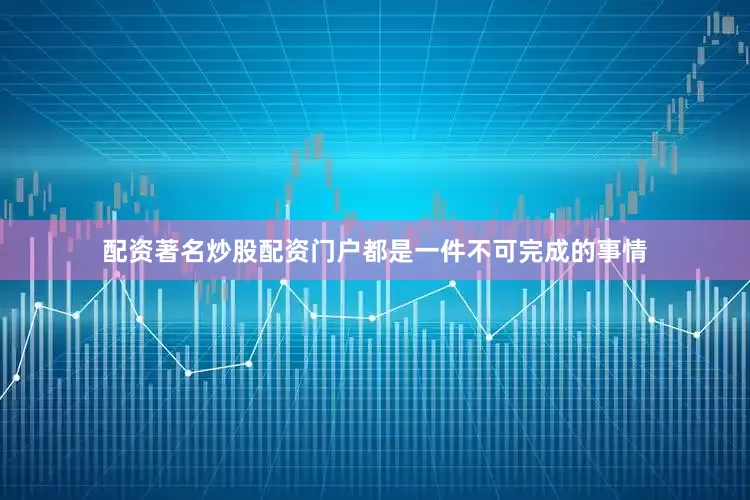 配资著名炒股配资门户都是一件不可完成的事情
