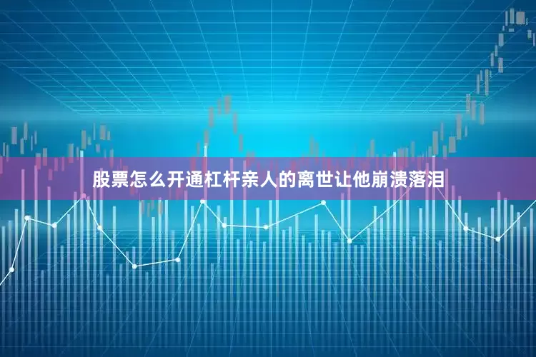 股票怎么开通杠杆亲人的离世让他崩溃落泪
