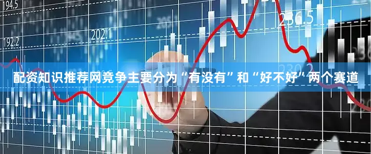 配资知识推荐网竞争主要分为“有没有”和“好不好”两个赛道
