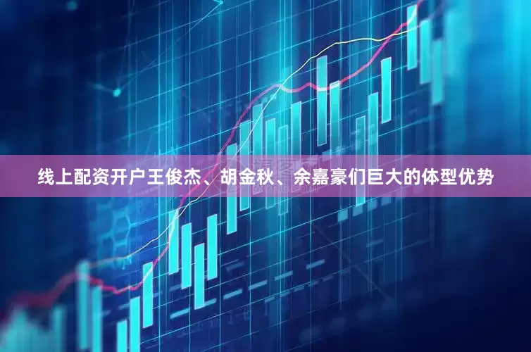线上配资开户王俊杰、胡金秋、余嘉豪们巨大的体型优势