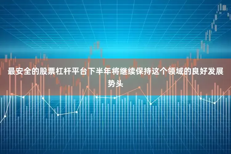 最安全的股票杠杆平台下半年将继续保持这个领域的良好发展势头